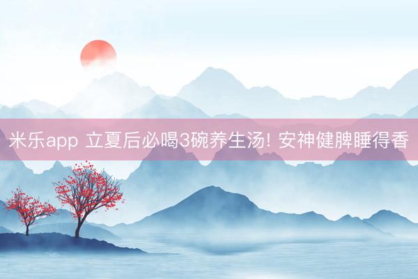 米乐app 立夏后必喝3碗养生汤! 安神健脾睡得香