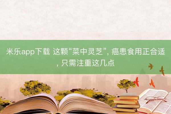 米乐app下载 这颗“菜中灵芝”， 癌患食用正合适， 只需注重这几点