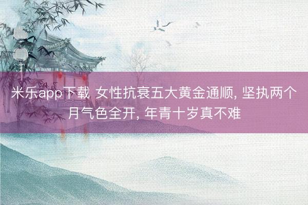 米乐app下载 女性抗衰五大黄金通顺， 坚执两个月气色全开， 年青十岁真不难