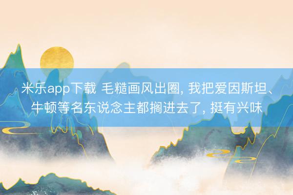 米乐app下载 毛糙画风出圈， 我把爱因斯坦、牛顿等名东说念主都搁进去了， 挺有兴味