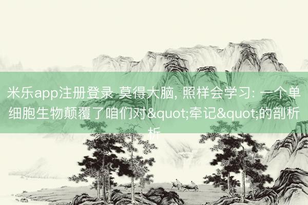 米乐app注册登录 莫得大脑, 照样会学习: 一个单细胞生物颠覆了咱们对"牵记"的剖析