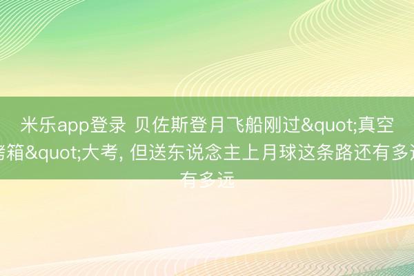 米乐app登录 贝佐斯登月飞船刚过"真空烤箱"大考， 但送东说念主上月球这条路还有多远