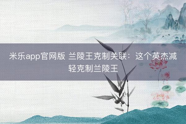 米乐app官网版 兰陵王克制关联：这个英杰减轻克制兰陵王