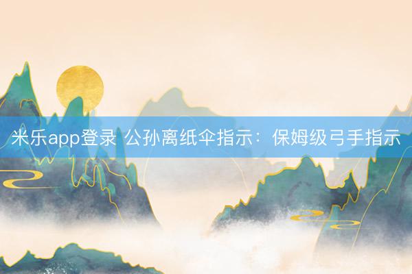 米乐app登录 公孙离纸伞指示：保姆级弓手指示