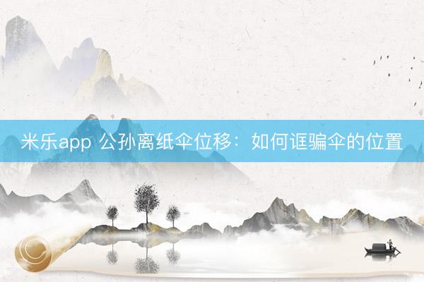 米乐app 公孙离纸伞位移：如何诓骗伞的位置