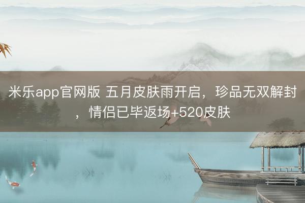 米乐app官网版 五月皮肤雨开启，珍品无双解封，情侣已毕返场+520皮肤