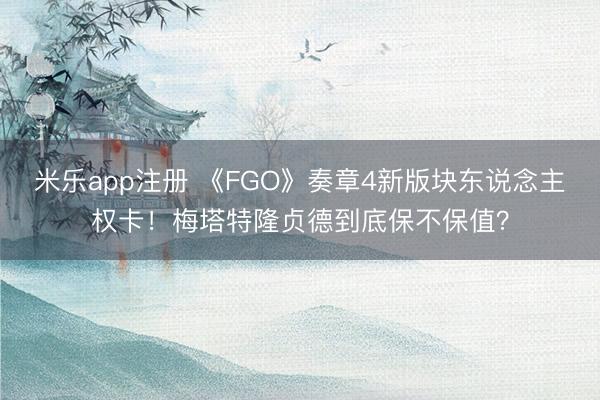 米乐app注册 《FGO》奏章4新版块东说念主权卡！梅塔特隆贞德到底保不保值？