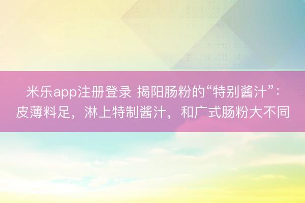 米乐app注册登录 揭阳肠粉的“特别酱汁”：皮薄料足，淋上特制酱汁，和广式肠粉大不同