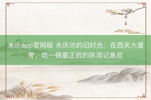 米乐app官网版 永庆坊的旧时光：在西关大屋旁，吃一碗最正统的陈添记鱼皮