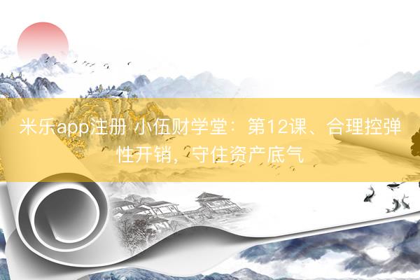 米乐app注册 小伍财学堂：第12课、合理控弹性开销，守住资产底气