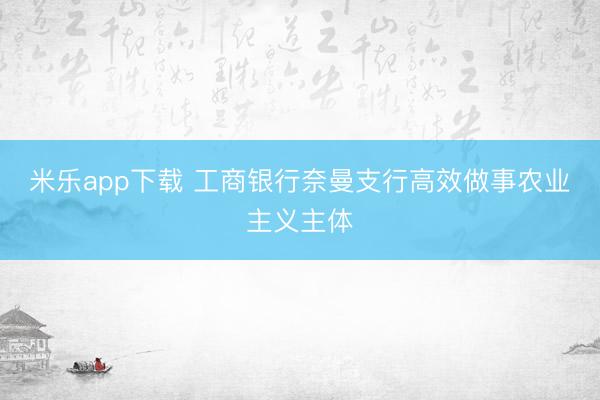 米乐app下载 工商银行奈曼支行高效做事农业主义主体