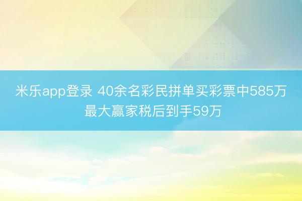 米乐app登录 40余名彩民拼单买彩票中585万 最大赢家税后到手59万