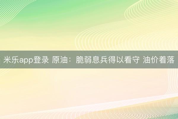 米乐app登录 原油：脆弱息兵得以看守 油价着落