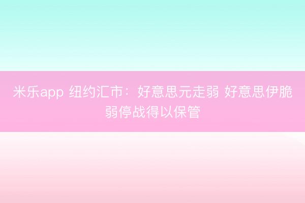 米乐app 纽约汇市：好意思元走弱 好意思伊脆弱停战得以保管