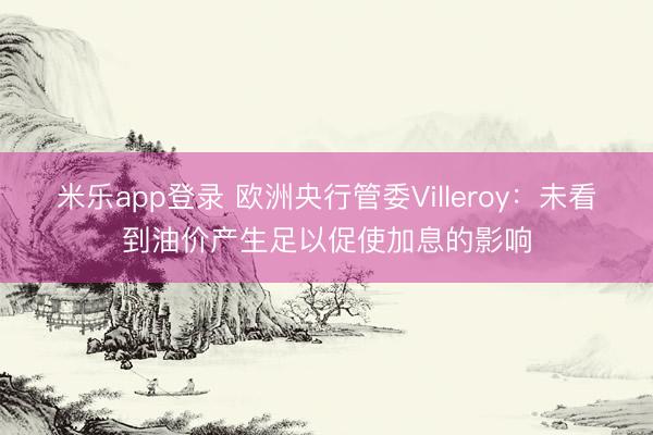 米乐app登录 欧洲央行管委Villeroy：未看到油价产生足以促使加息的影响