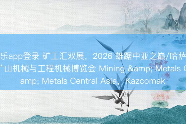 米乐app登录 矿工汇双展，2026 雄踞中亚之巅/哈萨克斯坦阿拉木图国外矿山机械与工程机械博览会 Mining & Metals Central Asia，Kazcomak