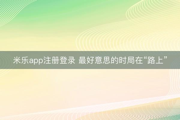 米乐app注册登录 最好意思的时局在“路上”