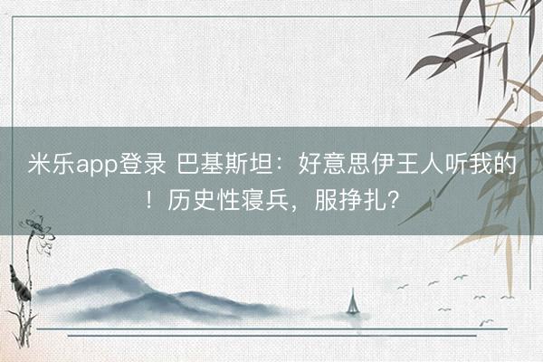 米乐app登录 巴基斯坦：好意思伊王人听我的！历史性寝兵，服挣扎？