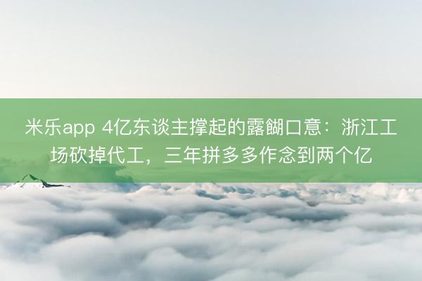米乐app 4亿东谈主撑起的露餬口意：浙江工场砍掉代工，三年拼多多作念到两个亿