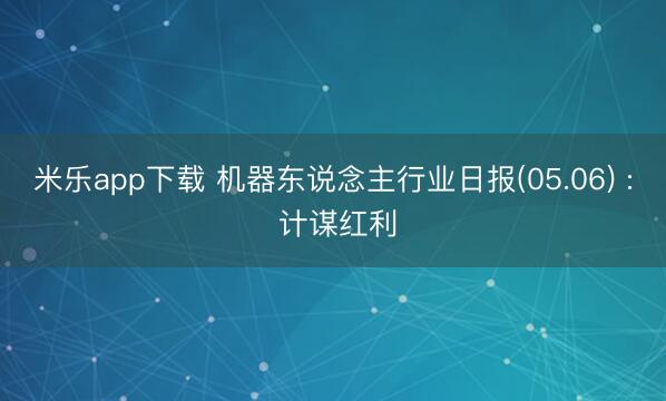 米乐app下载 机器东说念主行业日报(05.06) : 计谋红利