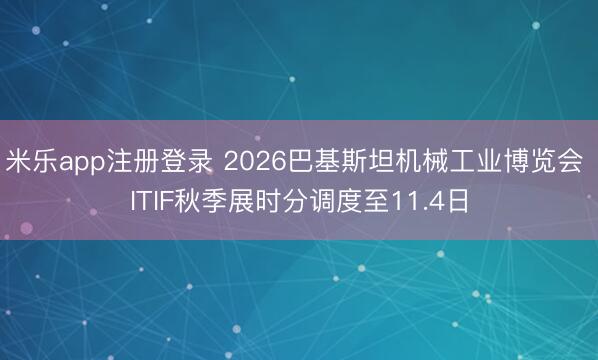 米乐app注册登录 2026巴基斯坦机械工业博览会 ITIF秋季展时分调度至11.4日
