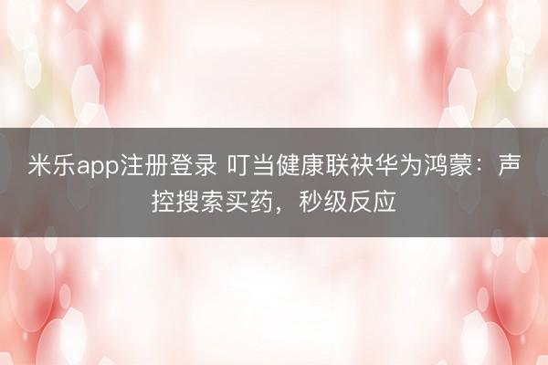 米乐app注册登录 叮当健康联袂华为鸿蒙：声控搜索买药，秒级反应