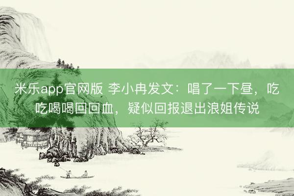 米乐app官网版 李小冉发文：唱了一下昼，吃吃喝喝回回血，疑似回报退出浪姐传说