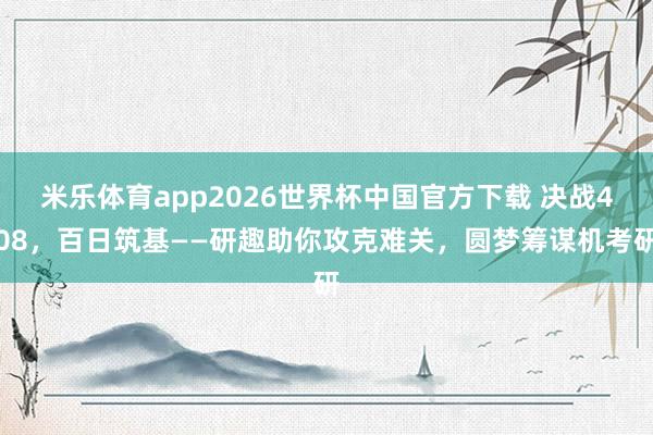 米乐体育app2026世界杯中国官方下载 决战408,百日筑基——研趣助你攻克难关,圆梦筹谋机考研