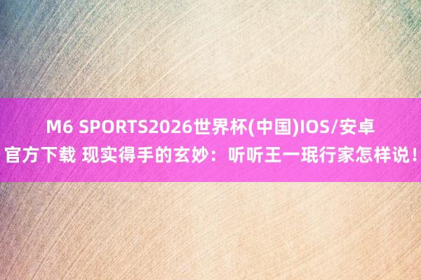 M6 SPORTS2026世界杯(中国)IOS/安卓官方下载 现实得手的玄妙:听听王一珉行家怎样说!