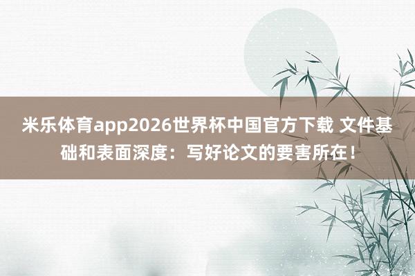 米乐体育app2026世界杯中国官方下载 文件基础和表面深度：写好论文的要害所在！