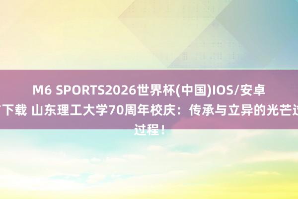 M6 SPORTS2026世界杯(中国)IOS/安卓官方下载 山东理工大学70周年校庆:传承与立异的光芒过程!