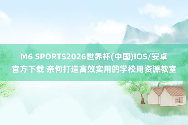 M6 SPORTS2026世界杯(中国)IOS/安卓官方下载 奈何打造高效实用的学校用资源教室