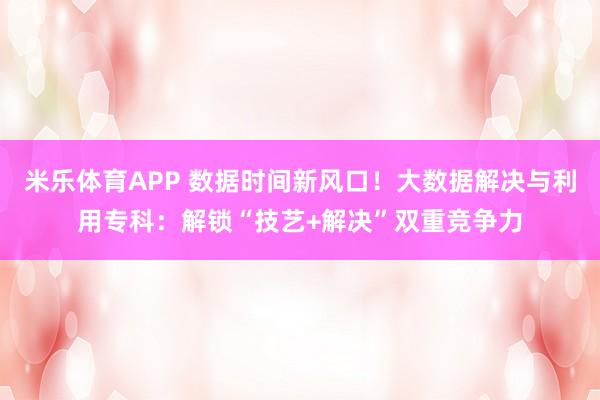米乐体育APP 数据时间新风口！大数据解决与利用专科：解锁“技艺+解决”双重竞争力