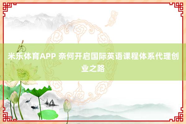 米乐体育APP 奈何开启国际英语课程体系代理创业之路