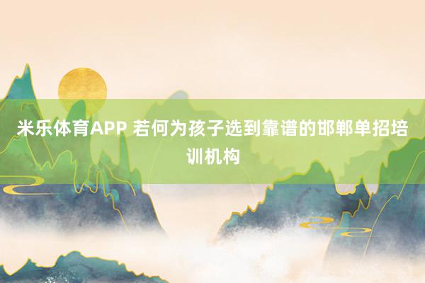 米乐体育APP 若何为孩子选到靠谱的邯郸单招培训机构