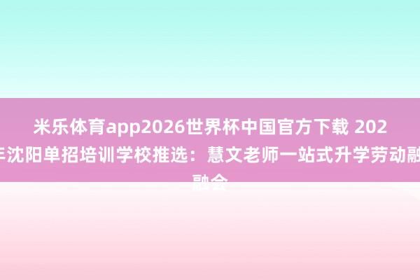 米乐体育app2026世界杯中国官方下载 2026年沈阳单招培训学校推选:慧文老师一站式升学劳动融会