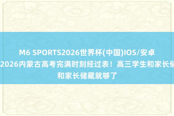 M6 SPORTS2026世界杯(中国)IOS/安卓官方下载 2026内蒙古高考完满时刻经过表！高三学生和家长储藏就够了