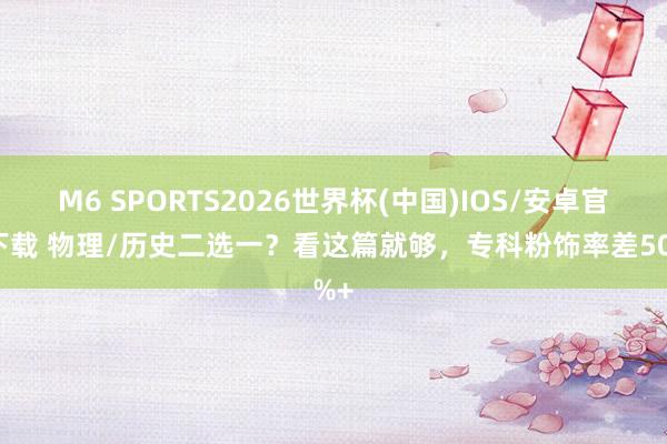 M6 SPORTS2026世界杯(中国)IOS/安卓官方下载 物理/历史二选一?看这篇就够,专科粉饰率差50%+
