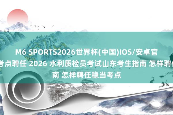 M6 SPORTS2026世界杯(中国)IOS/安卓官方下载 报考点聘任 2026 水利质检员考试山东考生指南 怎样聘任稳当考点