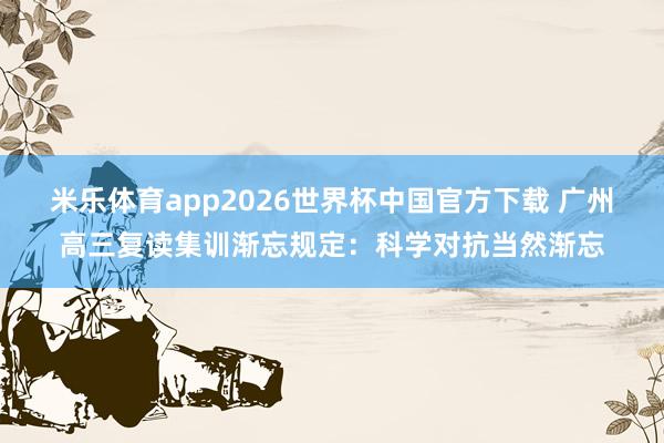 米乐体育app2026世界杯中国官方下载 广州高三复读集训渐忘规定:科学对抗当然渐忘
