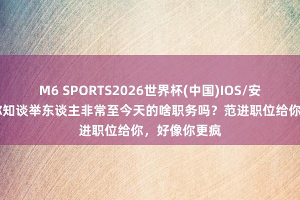 M6 SPORTS2026世界杯(中国)IOS/安卓官方下载 你知谈举东谈主非常至今天的啥职务吗？范进职位给你，好像你更疯