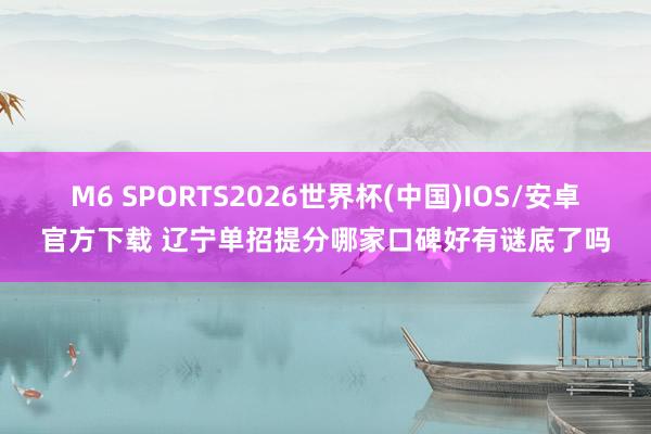 M6 SPORTS2026世界杯(中国)IOS/安卓官方下载 辽宁单招提分哪家口碑好有谜底了吗