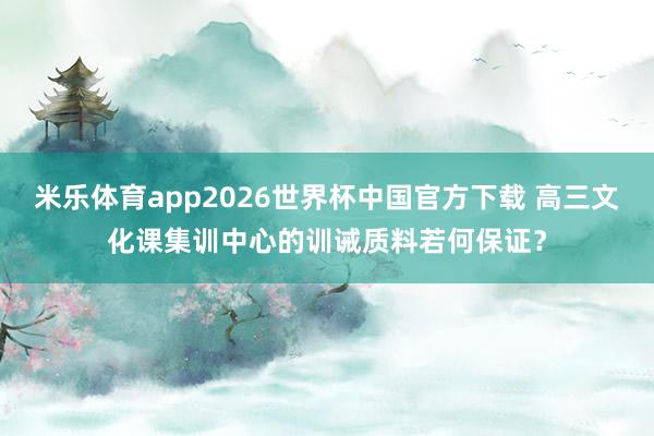 米乐体育app2026世界杯中国官方下载 高三文化课集训中心的训诫质料若何保证？