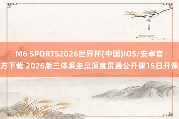 M6 SPORTS2026世界杯(中国)IOS/安卓官方下载 2026版三体系圭臬深度贯通公开课15日开课