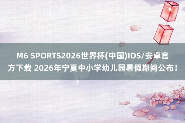 M6 SPORTS2026世界杯(中国)IOS/安卓官方下载 2026年宁夏中小学幼儿园暑假期间公布！