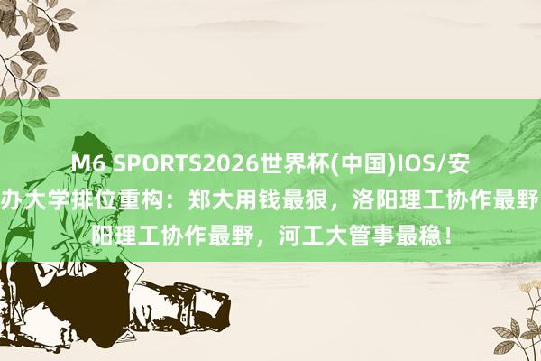M6 SPORTS2026世界杯(中国)IOS/安卓官方下载 河南公办大学排位重构:郑大用钱最狠,洛阳理工协作最野,河工大管事最稳!