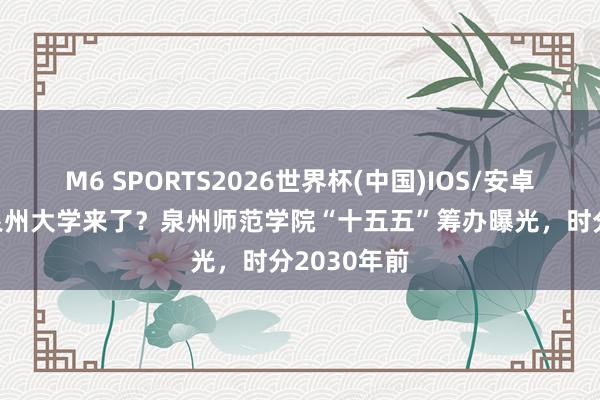 M6 SPORTS2026世界杯(中国)IOS/安卓官方下载 泉州大学来了？泉州师范学院“十五五”筹办曝光，时分2030年前