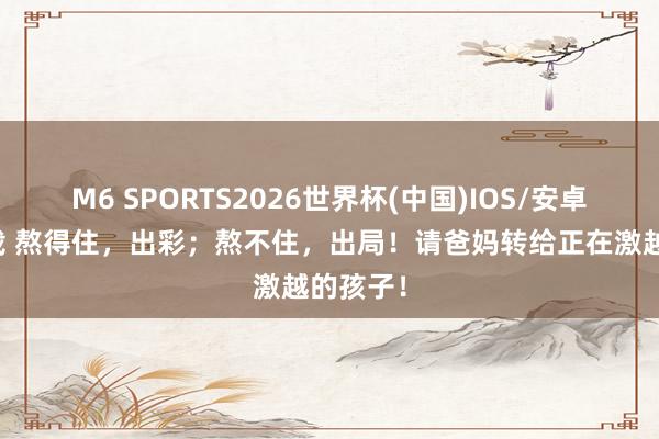 M6 SPORTS2026世界杯(中国)IOS/安卓官方下载 熬得住，出彩；熬不住，出局！请爸妈转给正在激越的孩子！