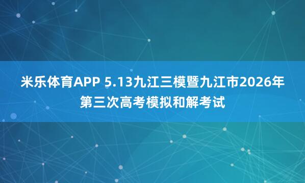米乐体育APP 5.13九江三模暨九江市2026年第三次高考模拟和解考试