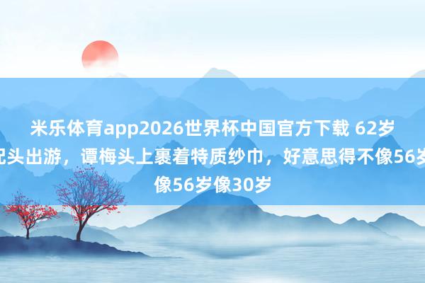米乐体育app2026世界杯中国官方下载 62岁朱军带配头出游,谭梅头上裹着特质纱巾,好意思得不像56岁像30岁